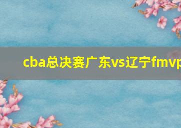 cba总决赛广东vs辽宁fmvp