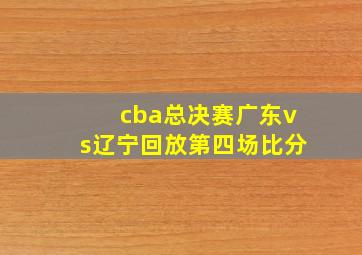 cba总决赛广东vs辽宁回放第四场比分