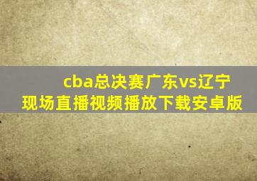 cba总决赛广东vs辽宁现场直播视频播放下载安卓版