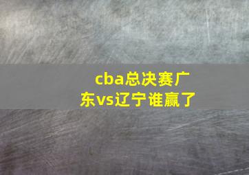 cba总决赛广东vs辽宁谁赢了