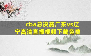 cba总决赛广东vs辽宁高清直播视频下载免费