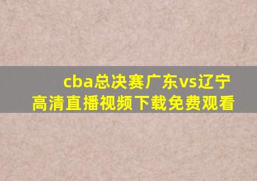 cba总决赛广东vs辽宁高清直播视频下载免费观看