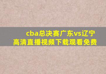 cba总决赛广东vs辽宁高清直播视频下载观看免费