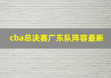 cba总决赛广东队阵容最新