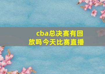 cba总决赛有回放吗今天比赛直播