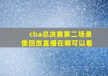 cba总决赛第二场录像回放直播在哪可以看