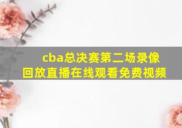 cba总决赛第二场录像回放直播在线观看免费视频