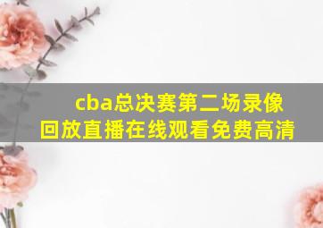 cba总决赛第二场录像回放直播在线观看免费高清