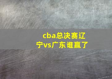 cba总决赛辽宁vs广东谁赢了