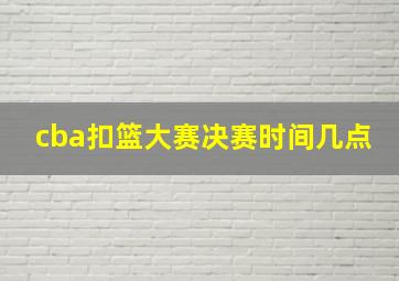 cba扣篮大赛决赛时间几点