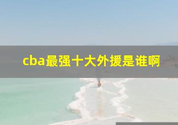 cba最强十大外援是谁啊