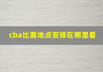 cba比赛地点安排在哪里看