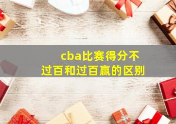 cba比赛得分不过百和过百赢的区别