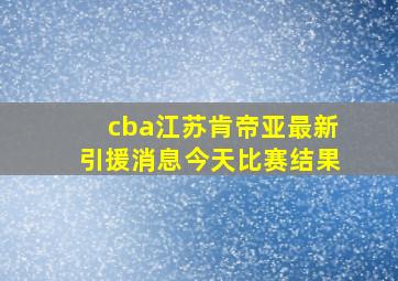 cba江苏肯帝亚最新引援消息今天比赛结果