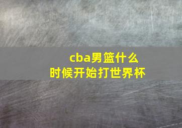 cba男篮什么时候开始打世界杯