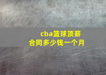 cba篮球顶薪合同多少钱一个月