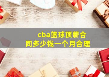 cba篮球顶薪合同多少钱一个月合理