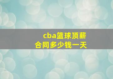 cba篮球顶薪合同多少钱一天