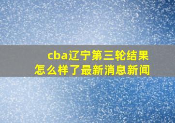 cba辽宁第三轮结果怎么样了最新消息新闻