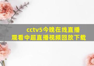 cctv5今晚在线直播观看中超直播视频回放下载