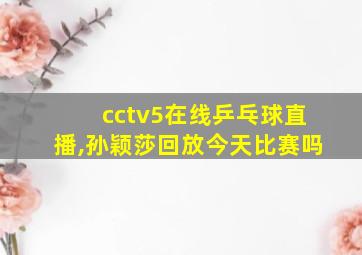 cctv5在线乒乓球直播,孙颖莎回放今天比赛吗