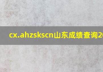 cx.ahzskscn山东成绩查询2021