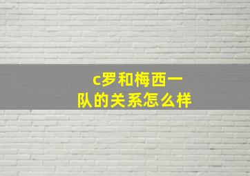 c罗和梅西一队的关系怎么样