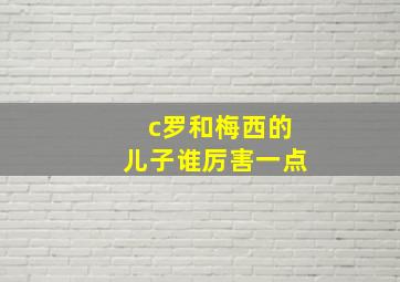 c罗和梅西的儿子谁厉害一点