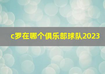 c罗在哪个俱乐部球队2023