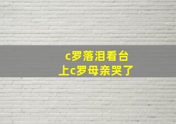 c罗落泪看台上c罗母亲哭了