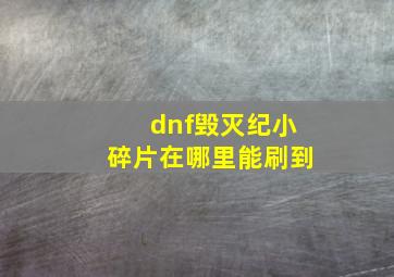 dnf毁灭纪小碎片在哪里能刷到