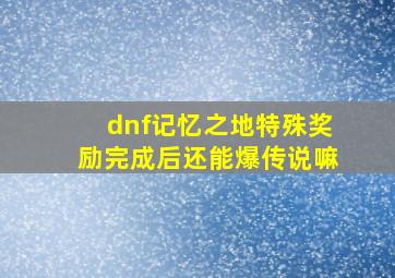 dnf记忆之地特殊奖励完成后还能爆传说嘛