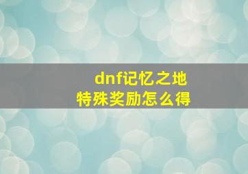 dnf记忆之地特殊奖励怎么得