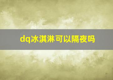 dq冰淇淋可以隔夜吗