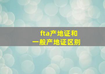 fta产地证和一般产地证区别