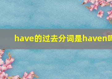 have的过去分词是haven吗