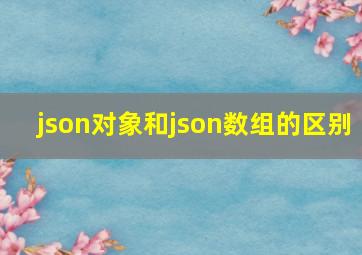 json对象和json数组的区别