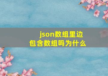 json数组里边包含数组吗为什么