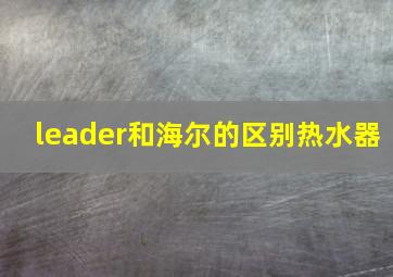 leader和海尔的区别热水器