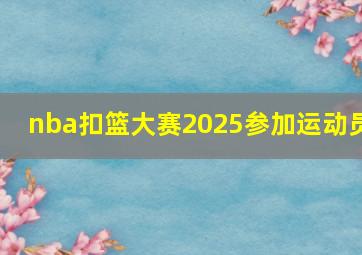 nba扣篮大赛2025参加运动员