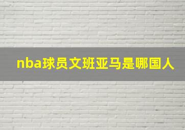 nba球员文班亚马是哪国人