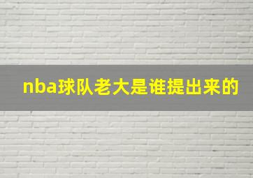 nba球队老大是谁提出来的