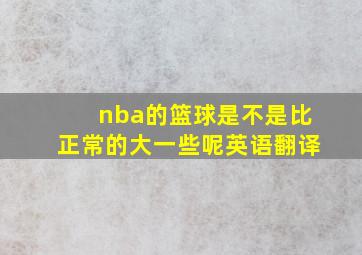 nba的篮球是不是比正常的大一些呢英语翻译