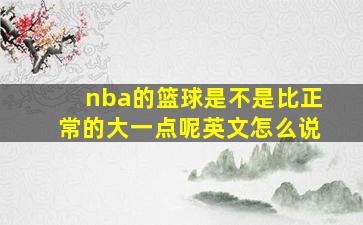 nba的篮球是不是比正常的大一点呢英文怎么说