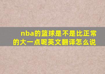 nba的篮球是不是比正常的大一点呢英文翻译怎么说