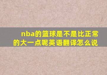 nba的篮球是不是比正常的大一点呢英语翻译怎么说