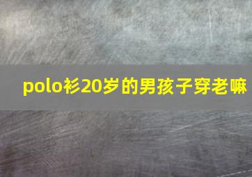 polo衫20岁的男孩子穿老嘛