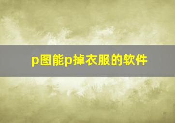 p图能p掉衣服的软件