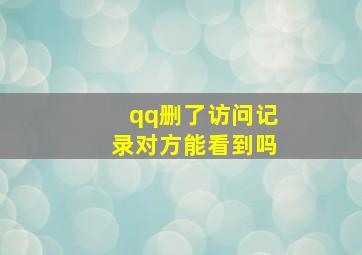 qq删了访问记录对方能看到吗