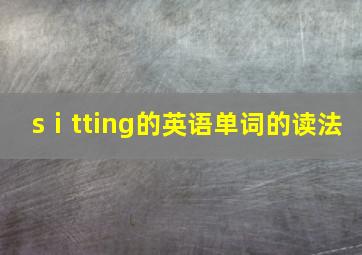 sⅰtting的英语单词的读法